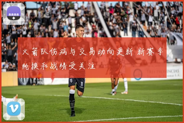 火箭队伤病与交易动向更新 新赛季轮换和战绩受关注