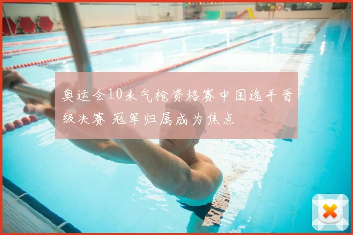 奥运会10米气枪资格赛中国选手晋级决赛 冠军归属成为焦点