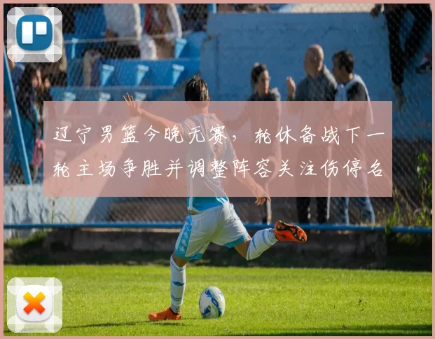 辽宁男篮今晚无赛，轮休备战下一轮主场争胜并调整阵容关注伤停名单