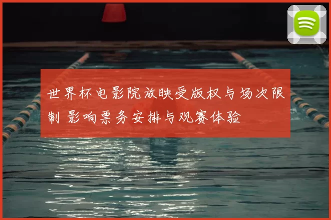 世界杯电影院放映受版权与场次限制 影响票务安排与观赛体验