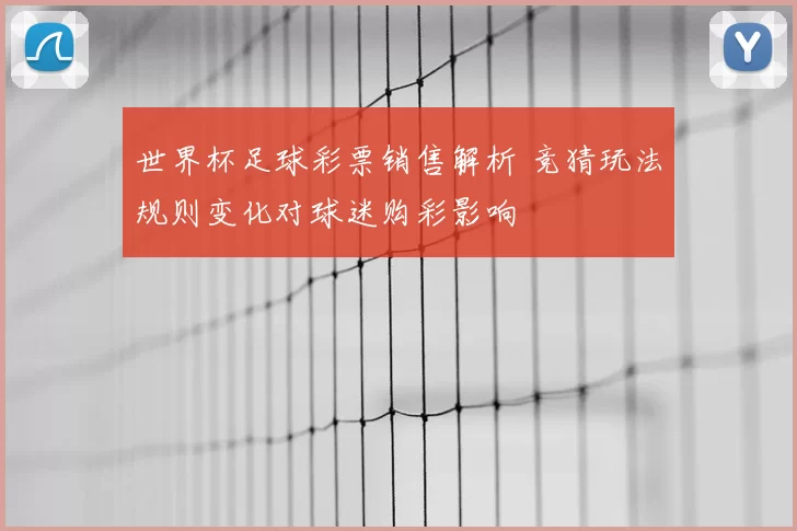 世界杯足球彩票销售解析 竞猜玩法规则变化对球迷购彩影响