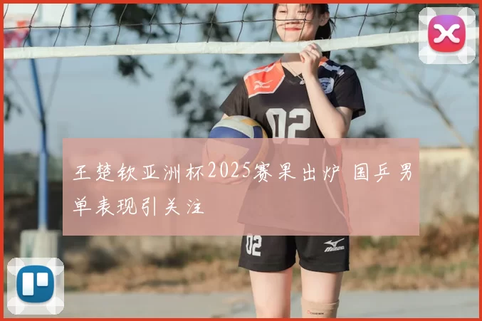 王楚钦亚洲杯2025赛果出炉 国乒男单表现引关注