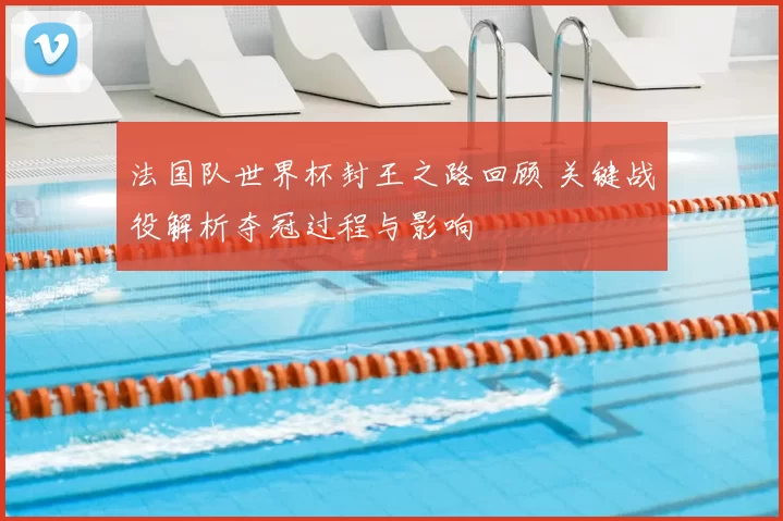 法国队世界杯封王之路回顾 关键战役解析夺冠过程与影响