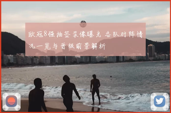 欧冠8强抽签录像曝光 各队对阵情况一览与晋级前景解析