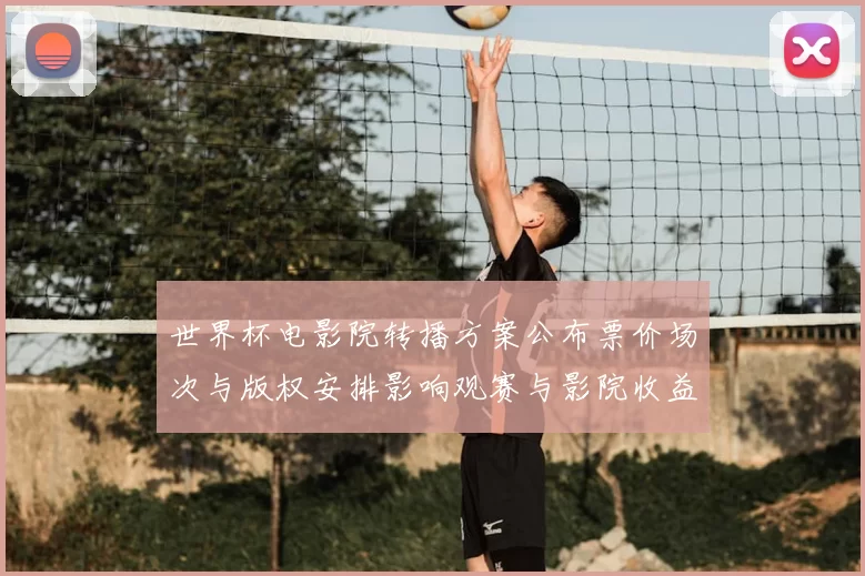 世界杯电影院转播方案公布票价场次与版权安排影响观赛与影院收益