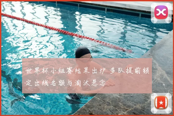 世界杯小组赛结果出炉 多队提前锁定出线名额与淘汰悬念