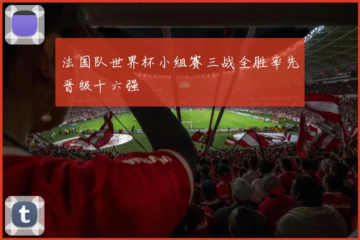 法国队世界杯小组赛三战全胜率先晋级十六强