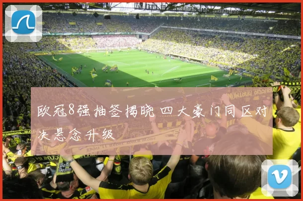 欧冠8强抽签揭晓 四大豪门同区对决悬念升级