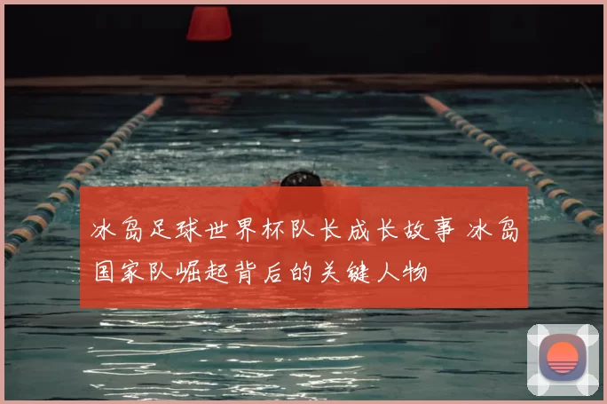 冰岛足球世界杯队长成长故事 冰岛国家队崛起背后的关键人物