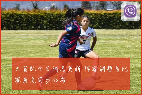 火箭队今日消息更新 阵容调整与比赛看点同步公布