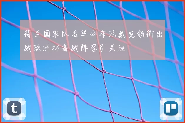 荷兰国家队名单公布范戴克领衔出战欧洲杯备战阵容引关注