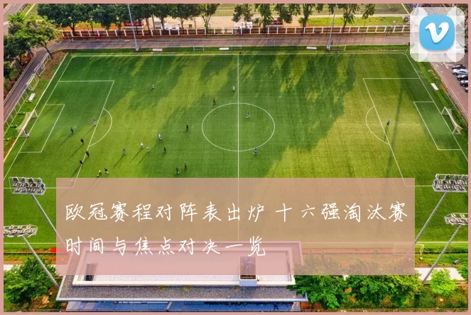 欧冠赛程对阵表出炉 十六强淘汰赛时间与焦点对决一览