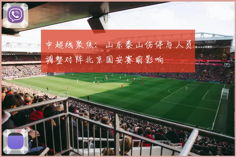 中超线聚焦：山东泰山伤停与人员调整对阵北京国安赛前影响