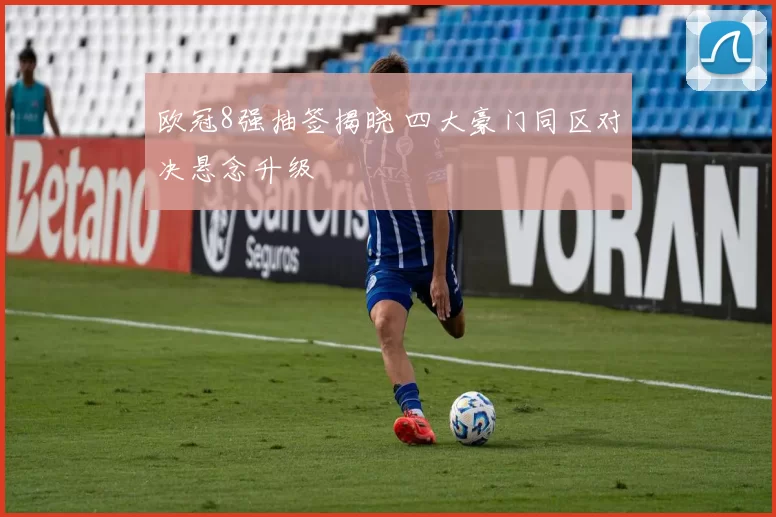 欧冠8强抽签揭晓 四大豪门同区对决悬念升级