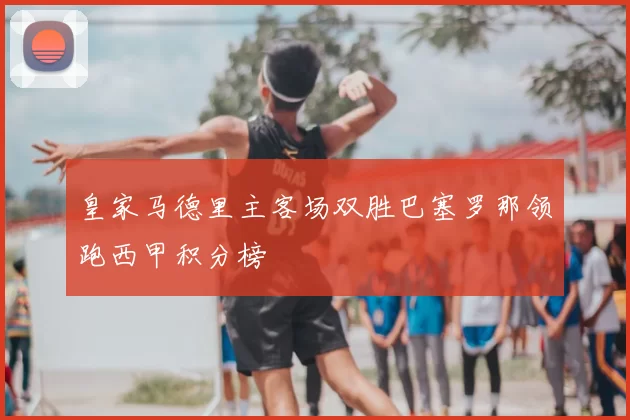 皇家马德里主客场双胜巴塞罗那领跑西甲积分榜