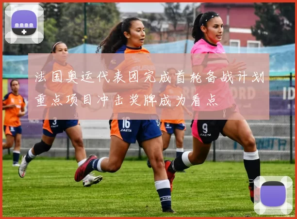 法国奥运代表团完成首轮备战计划重点项目冲击奖牌成为看点