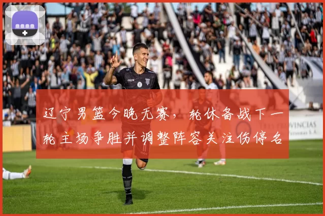 辽宁男篮今晚无赛,轮休备战下一轮主场争胜并调整阵容关注伤停名单