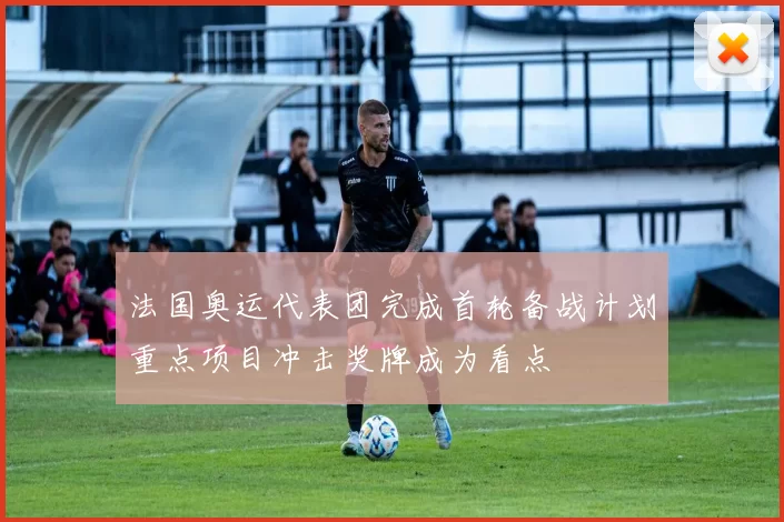 法国奥运代表团完成首轮备战计划重点项目冲击奖牌成为看点