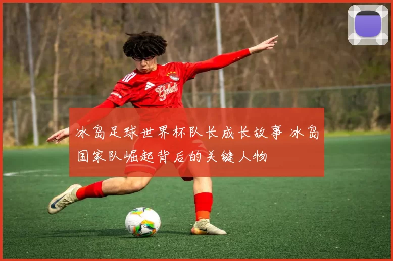 冰岛足球世界杯队长成长故事 冰岛国家队崛起背后的关键人物