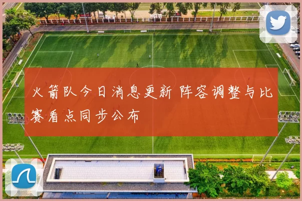 火箭队今日消息更新 阵容调整与比赛看点同步公布