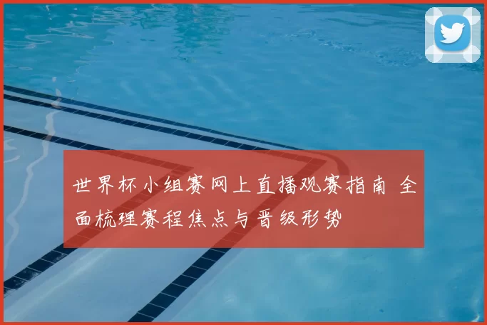 世界杯小组赛网上直播观赛指南 全面梳理赛程焦点与晋级形势