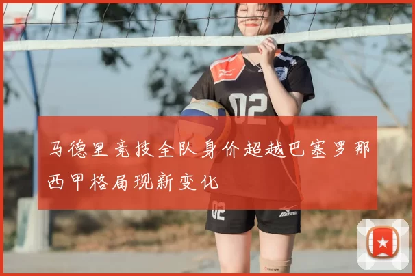 马德里竞技全队身价超越巴塞罗那西甲格局现新变化