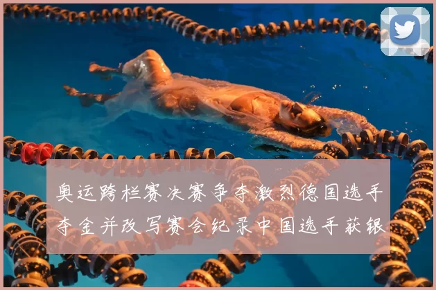 奥运跨栏赛决赛争夺激烈德国选手夺金并改写赛会纪录中国选手获银