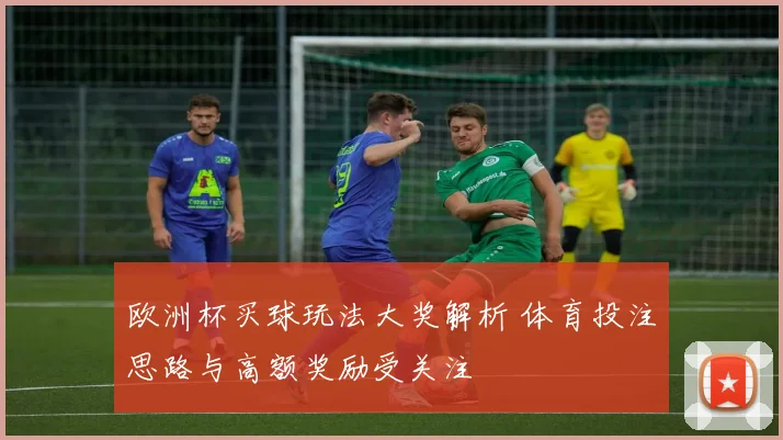 欧洲杯买球玩法大奖解析 体育投注思路与高额奖励受关注