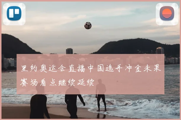 里约奥运会直播中国选手冲金未果赛场看点继续延续