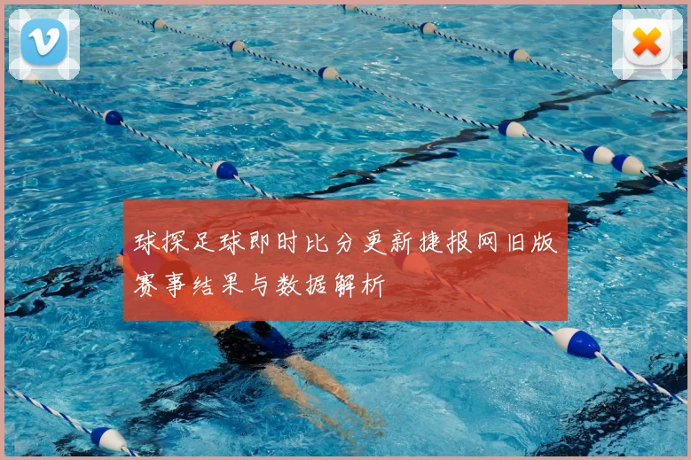 球探足球即时比分更新捷报网旧版赛事结果与数据解析