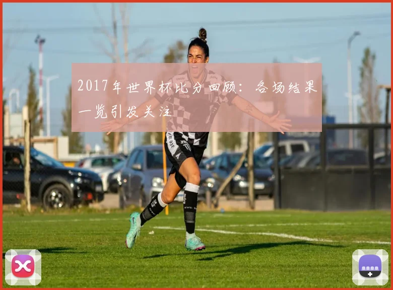 2017年世界杯比分回顾:各场结果一览引发关注