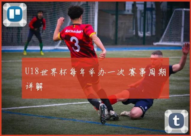 U18世界杯每年举办一次 赛事周期详解
