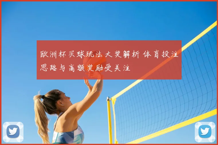 欧洲杯买球玩法大奖解析 体育投注思路与高额奖励受关注
