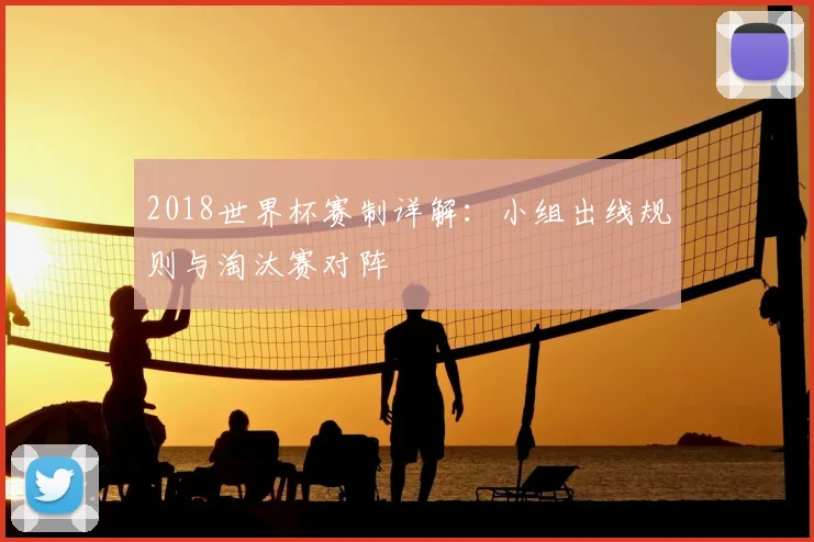 2018世界杯赛制详解:小组出线规则与淘汰赛对阵