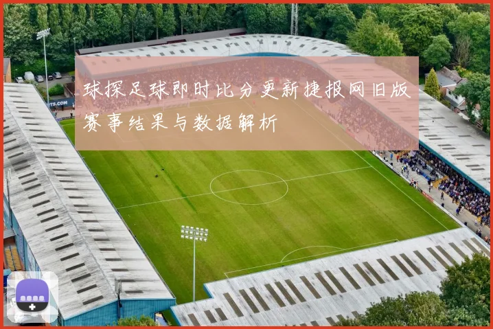 球探足球即时比分更新捷报网旧版赛事结果与数据解析