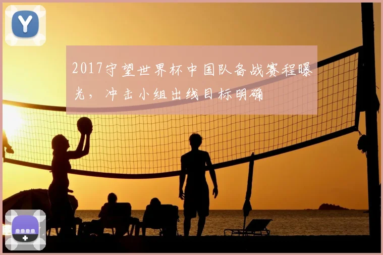 2017守望世界杯中国队备战赛程曝光,冲击小组出线目标明确